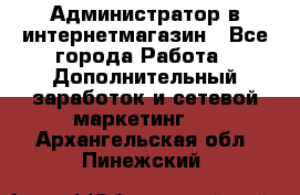 Администратор в интернетмагазин - Все города Работа » Дополнительный заработок и сетевой маркетинг   . Архангельская обл.,Пинежский 